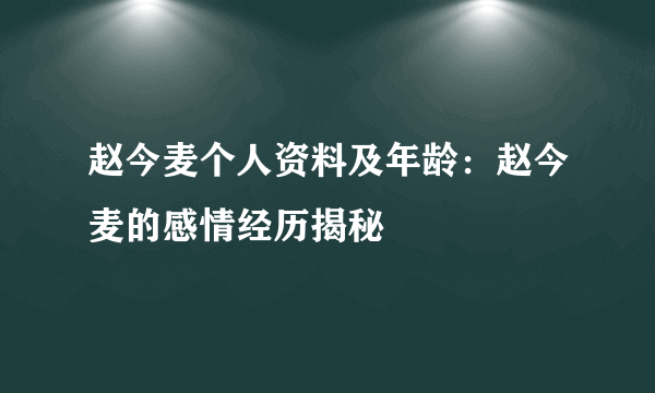 赵今麦个人资料及年龄：赵今麦的感情经历揭秘