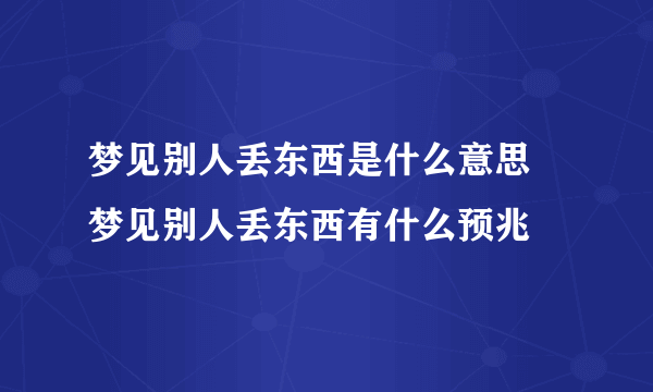 梦见别人丢东西是什么意思 梦见别人丢东西有什么预兆