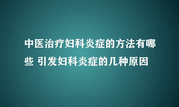 中医治疗妇科炎症的方法有哪些 引发妇科炎症的几种原因