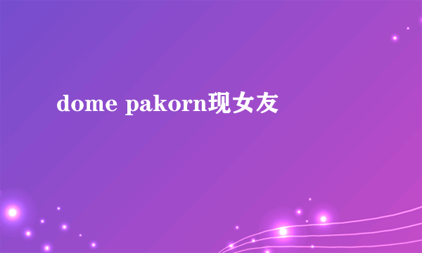 dome pakorn现女友