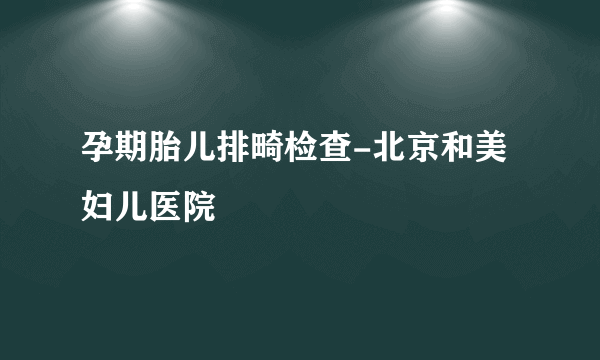 孕期胎儿排畸检查-北京和美妇儿医院