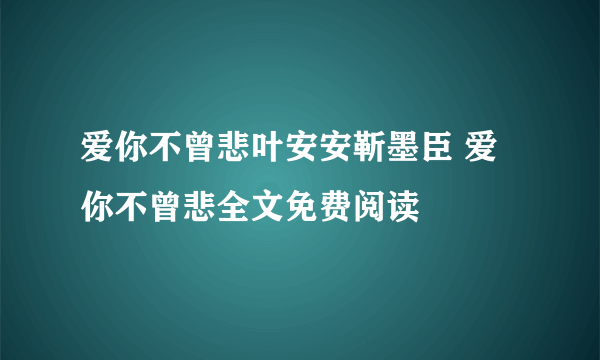 爱你不曾悲叶安安靳墨臣 爱你不曾悲全文免费阅读