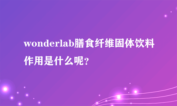 wonderlab膳食纤维固体饮料作用是什么呢？