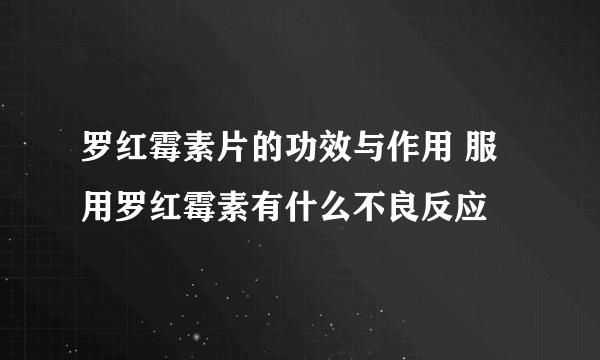 罗红霉素片的功效与作用 服用罗红霉素有什么不良反应