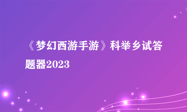 《梦幻西游手游》科举乡试答题器2023