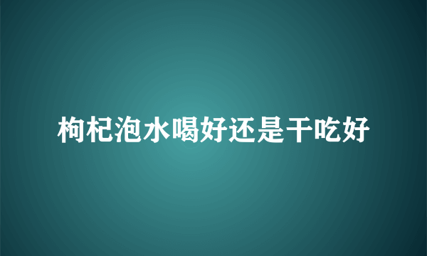 枸杞泡水喝好还是干吃好