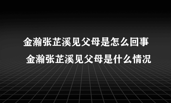 金瀚张芷溪见父母是怎么回事 金瀚张芷溪见父母是什么情况