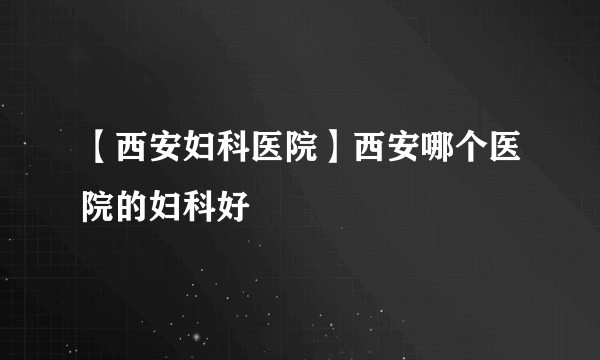 【西安妇科医院】西安哪个医院的妇科好