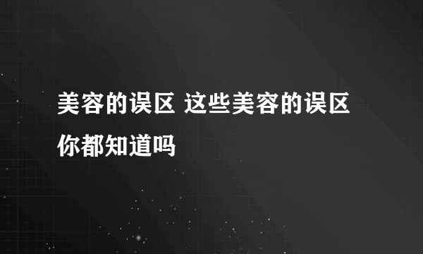 美容的误区 这些美容的误区你都知道吗