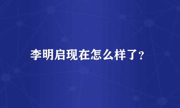 李明启现在怎么样了？