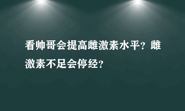 看帅哥会提高雌激素水平？雌激素不足会停经？