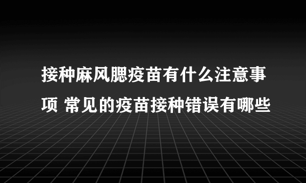 接种麻风腮疫苗有什么注意事项 常见的疫苗接种错误有哪些