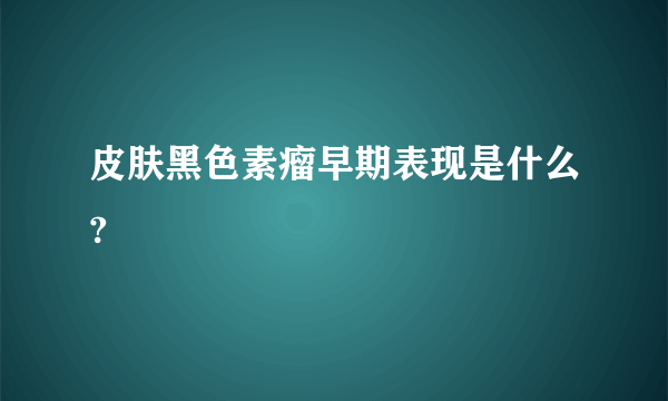 皮肤黑色素瘤早期表现是什么?