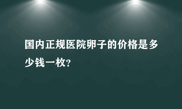 国内正规医院卵子的价格是多少钱一枚？