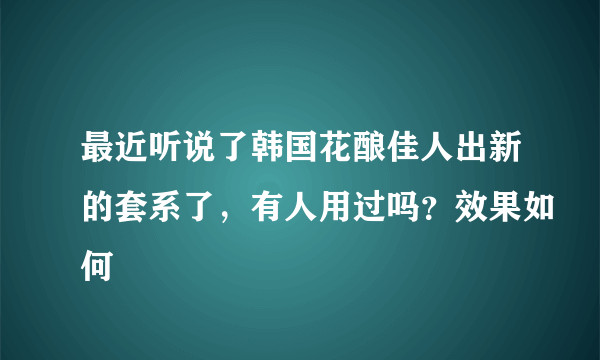 最近听说了韩国花酿佳人出新的套系了，有人用过吗？效果如何