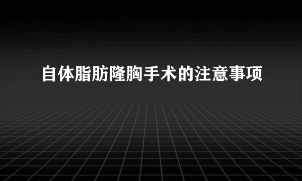 自体脂肪隆胸手术的注意事项