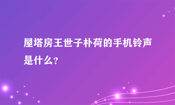 屋塔房王世子朴荷的手机铃声是什么？