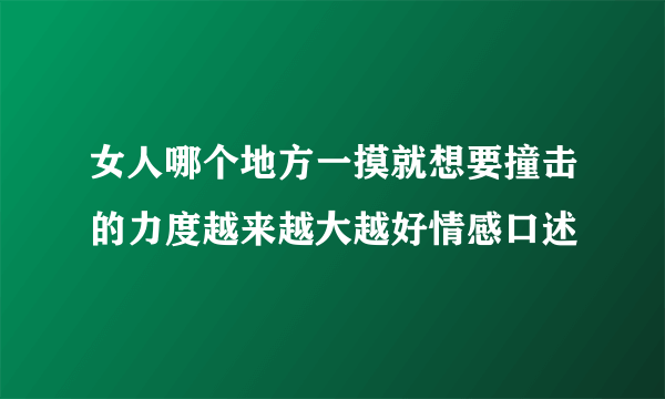 女人哪个地方一摸就想要撞击的力度越来越大越好情感口述