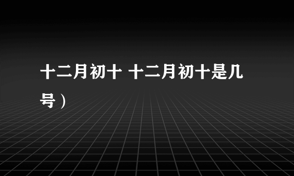 十二月初十 十二月初十是几号）