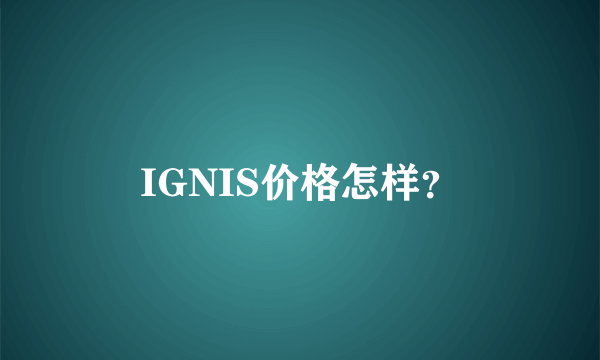 IGNIS价格怎样？