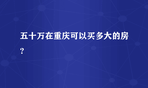 五十万在重庆可以买多大的房？