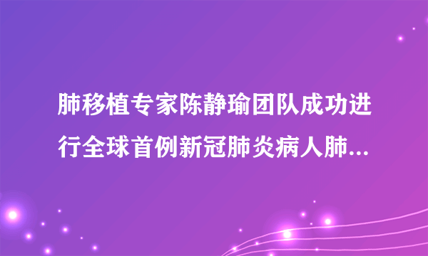 肺移植专家陈静瑜团队成功进行全球首例新冠肺炎病人肺移植手术