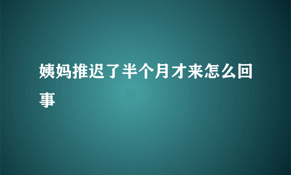 姨妈推迟了半个月才来怎么回事