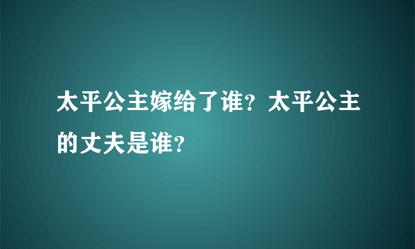 太平公主嫁给了谁？太平公主的丈夫是谁？