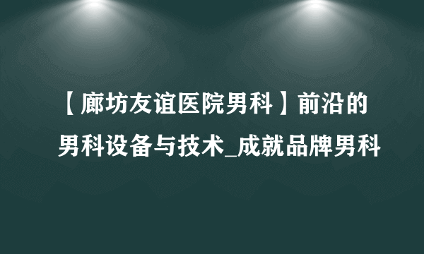 【廊坊友谊医院男科】前沿的男科设备与技术_成就品牌男科