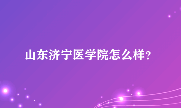 山东济宁医学院怎么样？