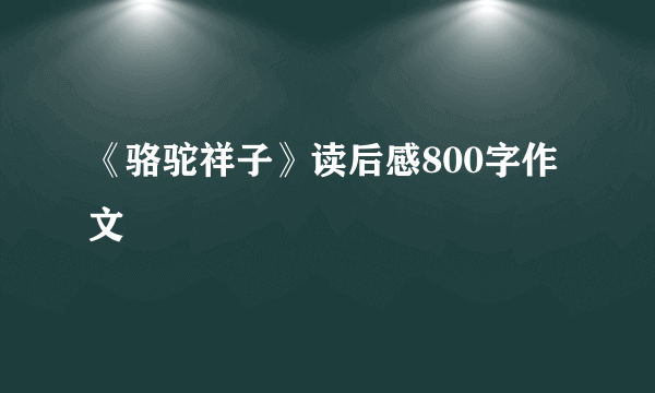 《骆驼祥子》读后感800字作文