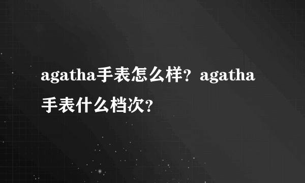 agatha手表怎么样？agatha手表什么档次？