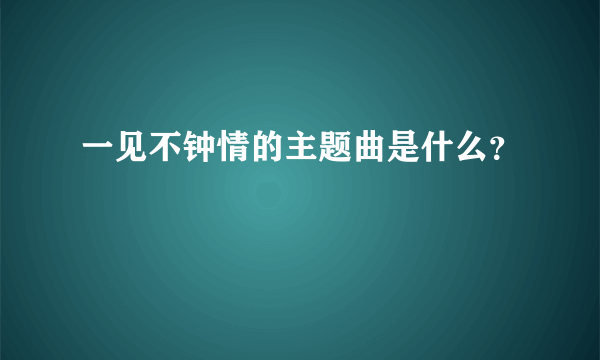 一见不钟情的主题曲是什么？