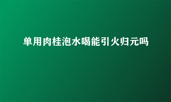 单用肉桂泡水喝能引火归元吗