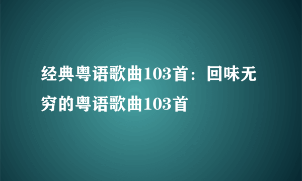 经典粤语歌曲103首：回味无穷的粤语歌曲103首