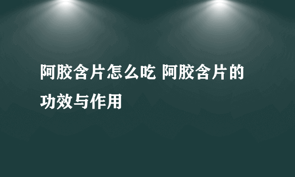 阿胶含片怎么吃 阿胶含片的功效与作用