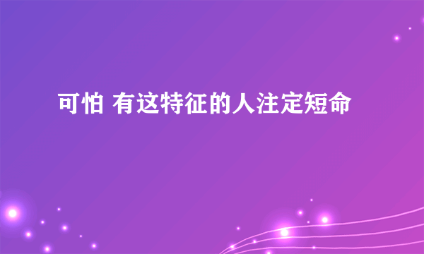 可怕 有这特征的人注定短命