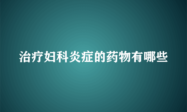 治疗妇科炎症的药物有哪些