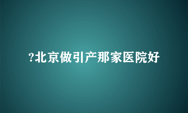 ?北京做引产那家医院好