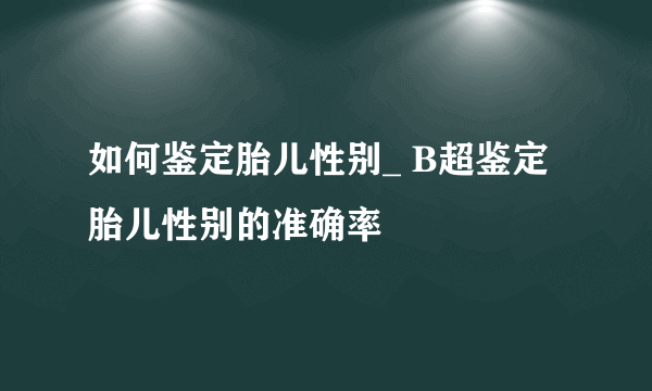 如何鉴定胎儿性别_ B超鉴定胎儿性别的准确率