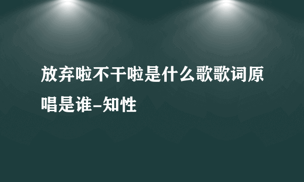 放弃啦不干啦是什么歌歌词原唱是谁-知性