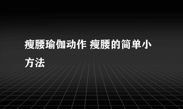 瘦腰瑜伽动作 瘦腰的简单小方法