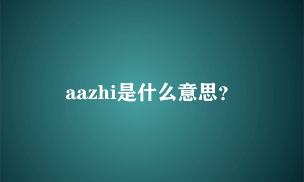 aazhi是什么意思？