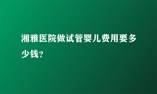 湘雅医院做试管婴儿费用要多少钱？