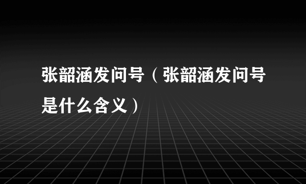 张韶涵发问号（张韶涵发问号是什么含义）