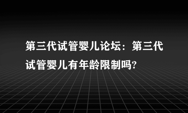 第三代试管婴儿论坛：第三代试管婴儿有年龄限制吗?