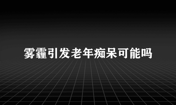 雾霾引发老年痴呆可能吗