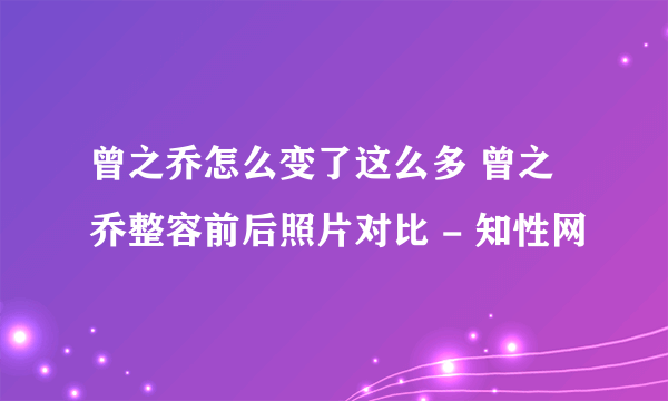 曾之乔怎么变了这么多 曾之乔整容前后照片对比 - 知性网