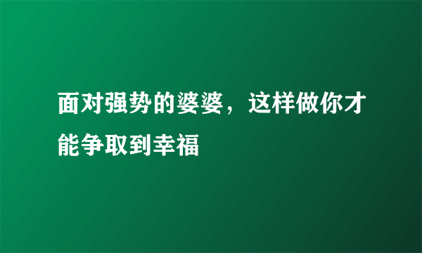 面对强势的婆婆，这样做你才能争取到幸福