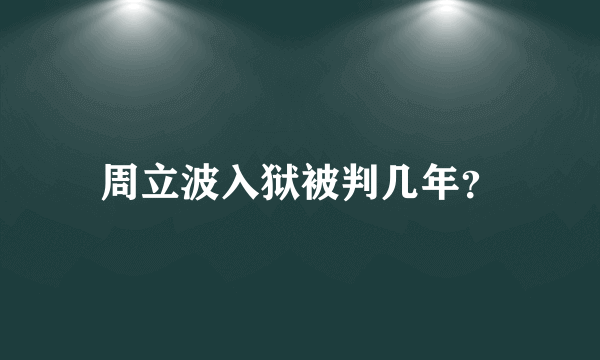 周立波入狱被判几年？